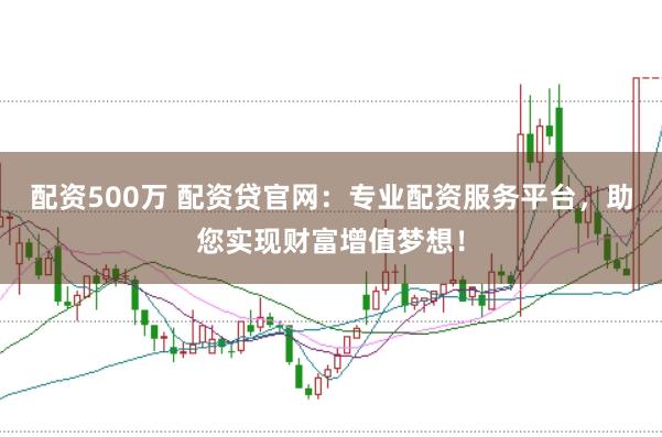 配资500万 配资贷官网：专业配资服务平台，助您实现财富增值梦想！