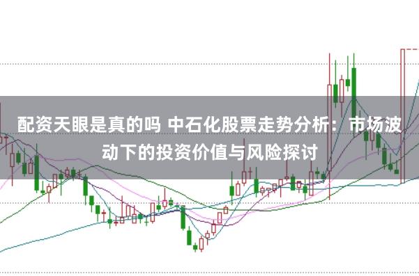 配资天眼是真的吗 中石化股票走势分析：市场波动下的投资价值与风险探讨