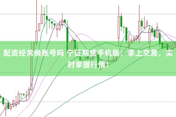 配资经常换账号吗 宁证期货手机版：掌上交易，实时掌握行情！