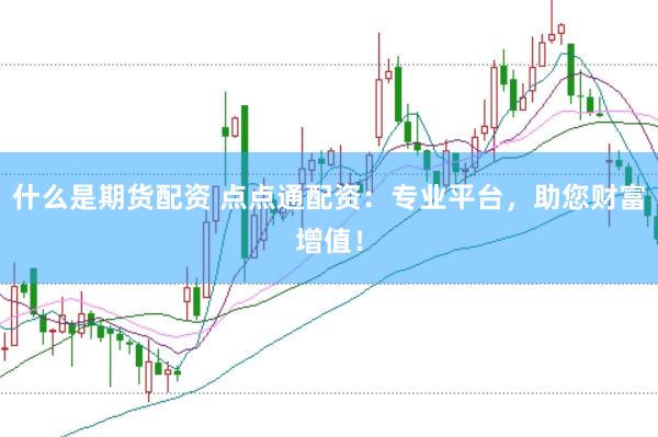 什么是期货配资 点点通配资：专业平台，助您财富增值！