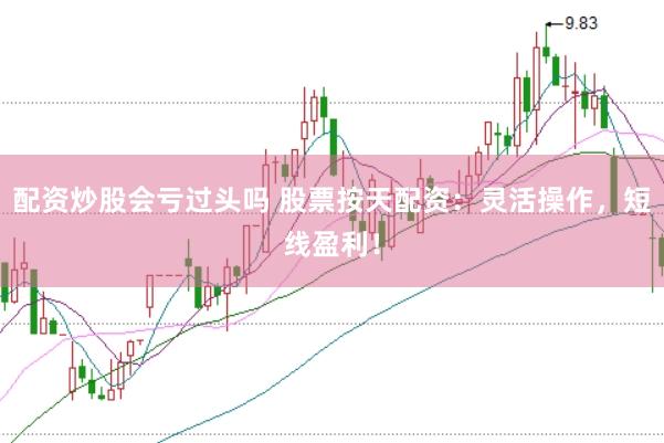 配资炒股会亏过头吗 股票按天配资：灵活操作，短线盈利！