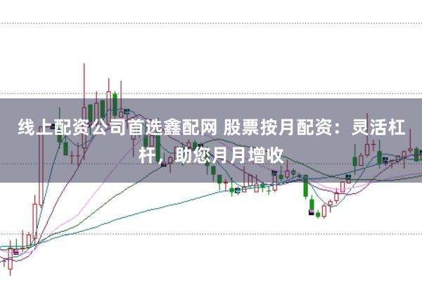 线上配资公司首选鑫配网 股票按月配资：灵活杠杆，助您月月增收