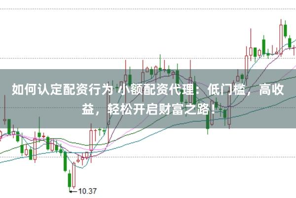 如何认定配资行为 小额配资代理：低门槛，高收益，轻松开启财富之路！
