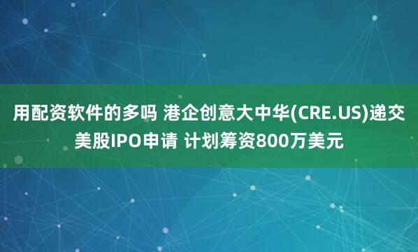 用配资软件的多吗 港企创意大中华(CRE.US)递交美股IPO申请 计划筹资800万美元