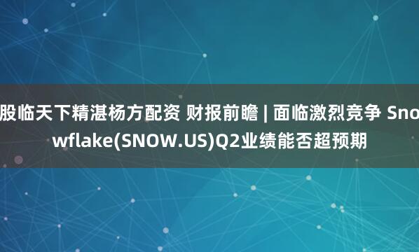 股临天下精湛杨方配资 财报前瞻 | 面临激烈竞争 Snowflake(SNOW.US)Q2业绩能否超预期