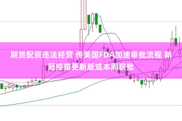 期货配资违法经营 传美国FDA加速审批流程 新冠疫苗更新版或本周获批