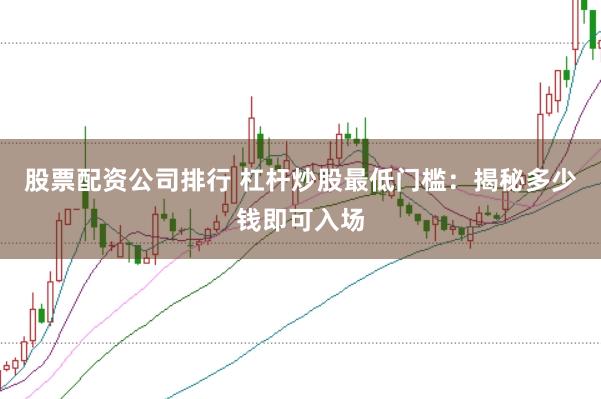股票配资公司排行 杠杆炒股最低门槛:揭秘多少钱即可入场