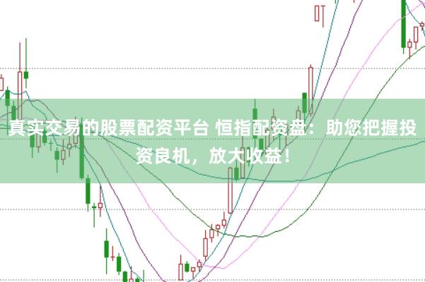 真实交易的股票配资平台 恒指配资盘：助您把握投资良机，放大收益！