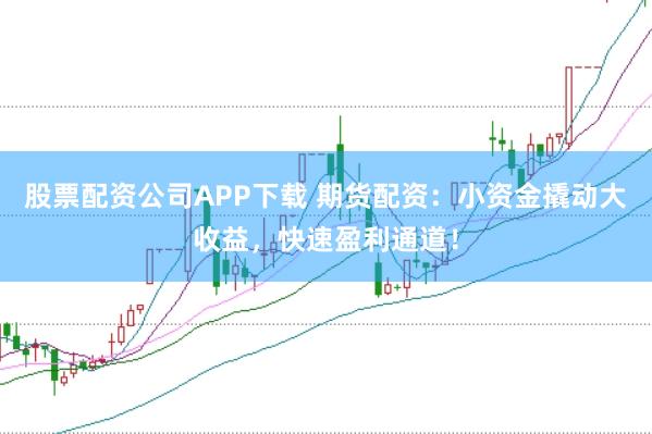股票配资公司APP下载 期货配资:小资金撬动大收益,快速盈利通道!