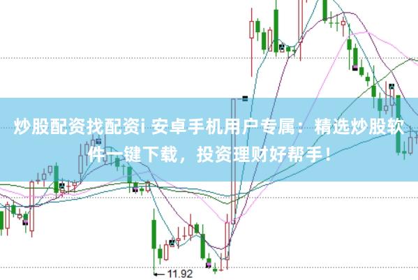 炒股配资找配资i 安卓手机用户专属：精选炒股软件一键下载，投资理财好帮手！