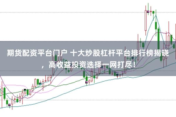 期货配资平台门户 十大炒股杠杆平台排行榜揭晓，高收益投资选择一网打尽！
