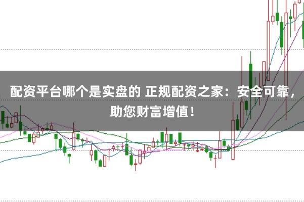 配资平台哪个是实盘的 正规配资之家：安全可靠，助您财富增值！