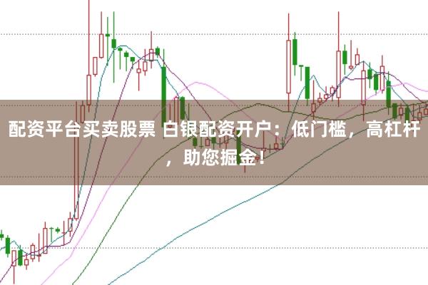 配资平台买卖股票 白银配资开户：低门槛，高杠杆，助您掘金！