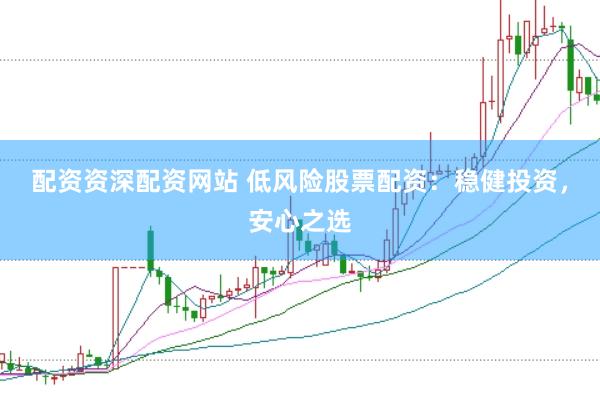 配资资深配资网站 低风险股票配资：稳健投资，安心之选