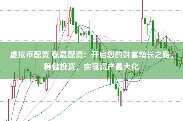 虚拟币配资 稳赢配资：开启您的财富增长之路，稳健投资，实现资产最大化