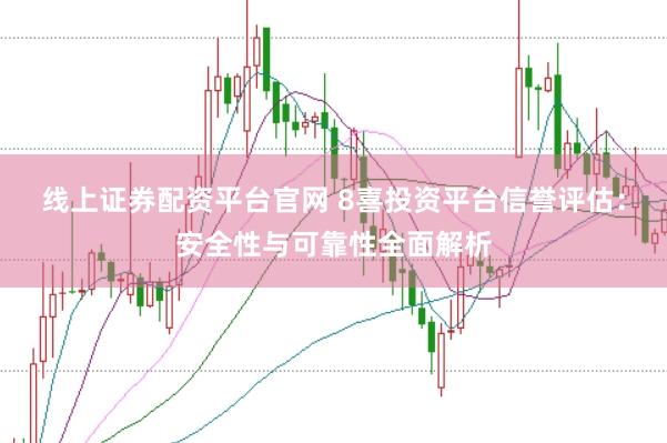 线上证券配资平台官网 8喜投资平台信誉评估：安全性与可靠性全面解析