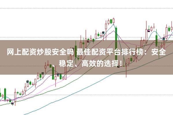 网上配资炒股安全吗 最佳配资平台排行榜：安全、稳定、高效的选择！