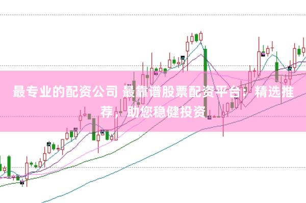 最专业的配资公司 最靠谱股票配资平台：精选推荐，助您稳健投资