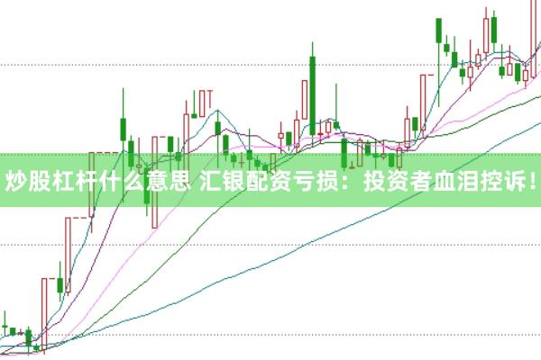 炒股杠杆什么意思 汇银配资亏损：投资者血泪控诉！