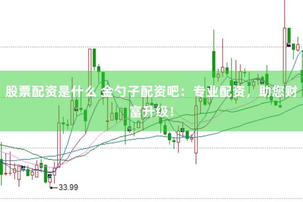 股票配资是什么 金勺子配资吧：专业配资，助您财富升级！
