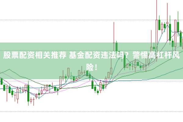 股票配资相关推荐 基金配资违法吗？警惕高杠杆风险！