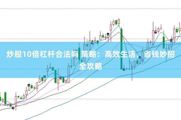 炒股10倍杠杆合法吗 策略：高效生活，省钱妙招全攻略