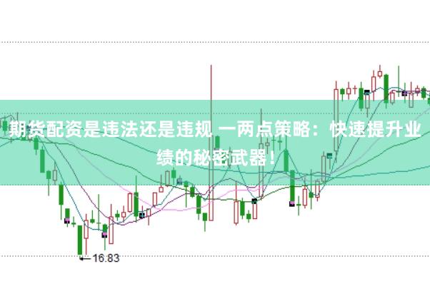 期货配资是违法还是违规 一两点策略：快速提升业绩的秘密武器！