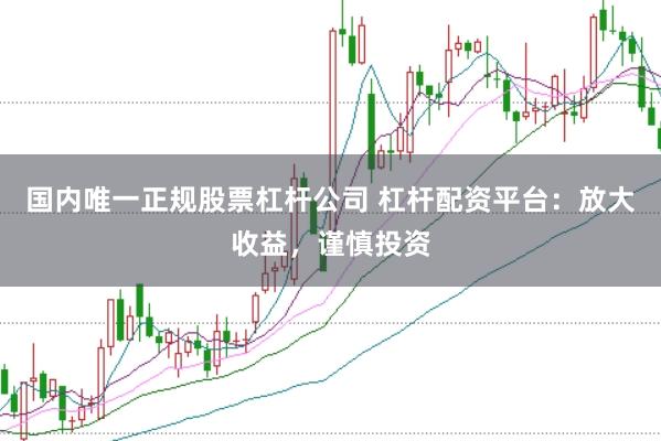 国内唯一正规股票杠杆公司 杠杆配资平台：放大收益，谨慎投资