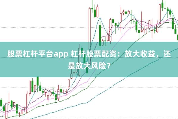 股票杠杆平台app 杠杆股票配资：放大收益，还是放大风险？