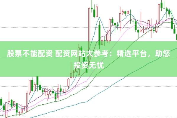 股票不能配资 配资网站大参考：精选平台，助您投资无忧
