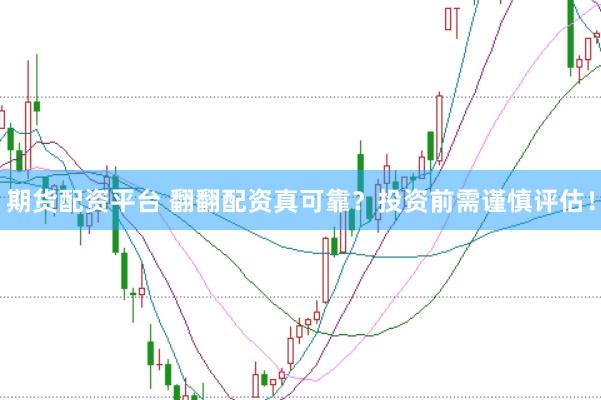 期货配资平台 翻翻配资真可靠？投资前需谨慎评估！