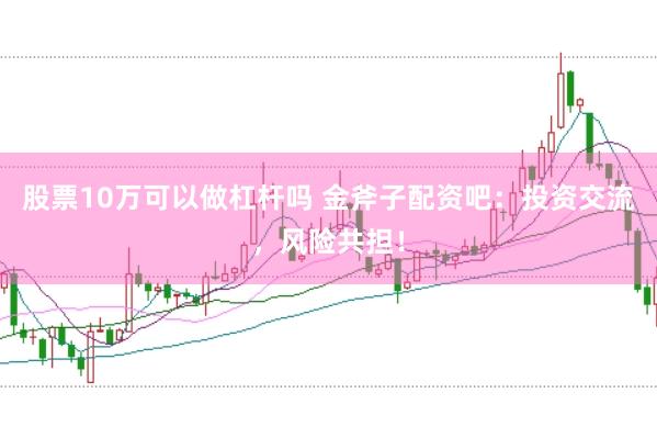 股票10万可以做杠杆吗 金斧子配资吧：投资交流，风险共担！