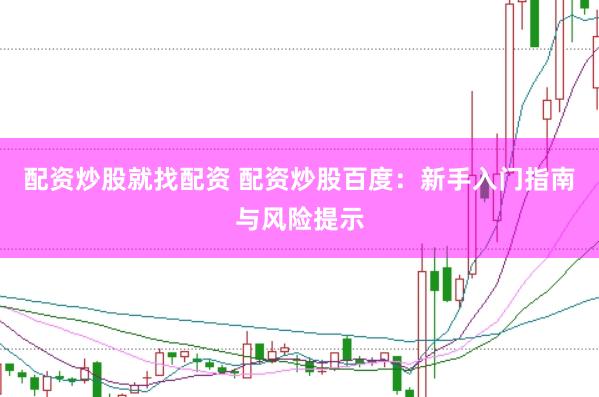 配资炒股就找配资 配资炒股百度：新手入门指南与风险提示