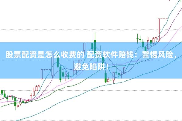 股票配资是怎么收费的 配资软件赔钱：警惕风险，避免陷阱！