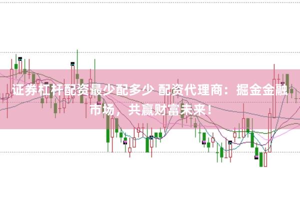证券杠杆配资最少配多少 配资代理商：掘金金融市场，共赢财富未来！