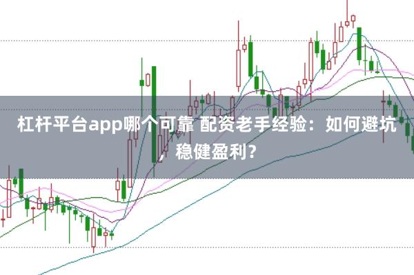 杠杆平台app哪个可靠 配资老手经验：如何避坑，稳健盈利？