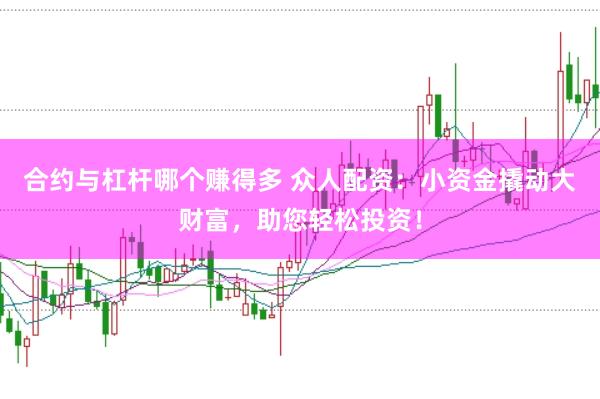 合约与杠杆哪个赚得多 众人配资：小资金撬动大财富，助您轻松投资！