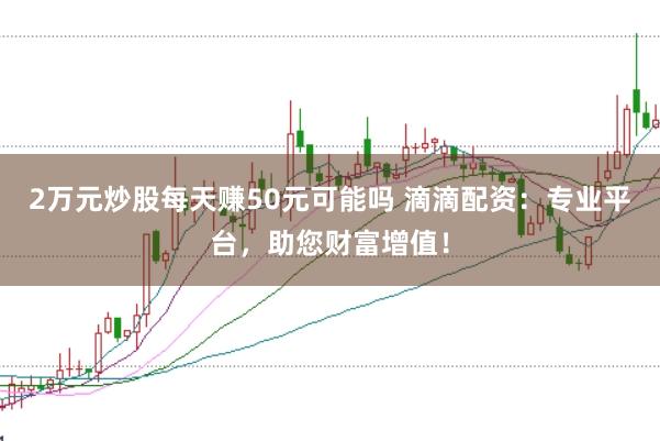 2万元炒股每天赚50元可能吗 滴滴配资：专业平台，助您财富增值！
