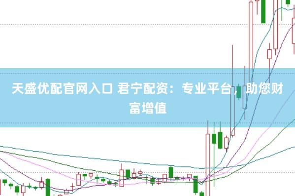 天盛优配官网入口 君宁配资：专业平台，助您财富增值