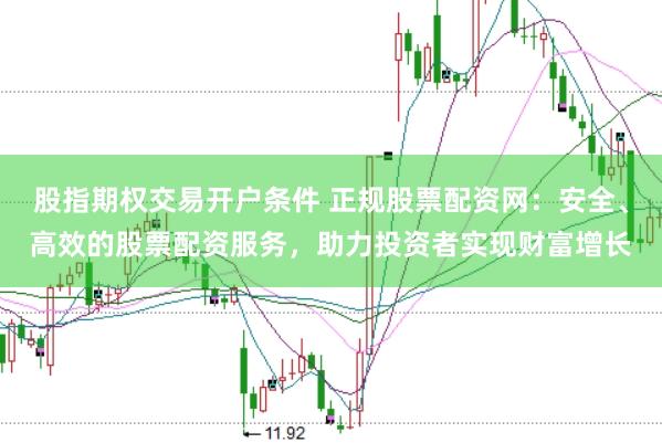 股指期权交易开户条件 正规股票配资网：安全、高效的股票配资服务，助力投资者实现财富增长