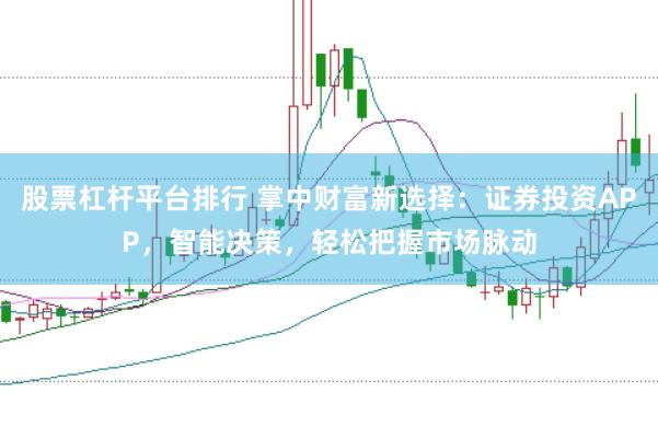 股票杠杆平台排行 掌中财富新选择：证券投资APP，智能决策，轻松把握市场脉动