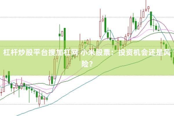 杠杆炒股平台搜加杠网 小米股票：投资机会还是风险？