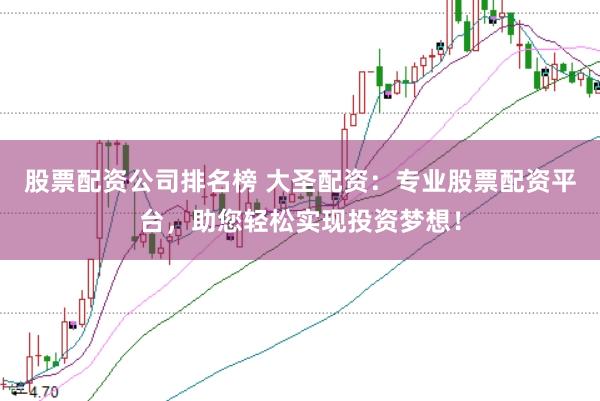 股票配资公司排名榜 大圣配资：专业股票配资平台，助您轻松实现投资梦想！