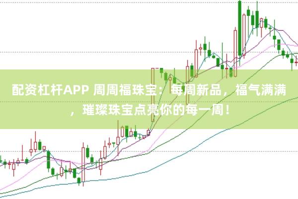 配资杠杆APP 周周福珠宝：每周新品，福气满满，璀璨珠宝点亮你的每一周！