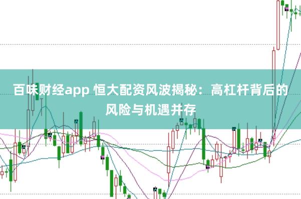 百味财经app 恒大配资风波揭秘：高杠杆背后的风险与机遇并存