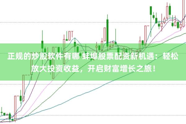 正规的炒股软件有哪 蚌埠股票配资新机遇：轻松放大投资收益，开启财富增长之旅！