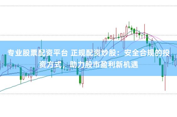专业股票配资平台 正规配资炒股：安全合规的投资方式，助力股市盈利新机遇