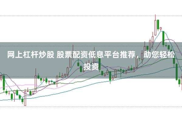 网上杠杆炒股 股票配资低息平台推荐，助您轻松投资