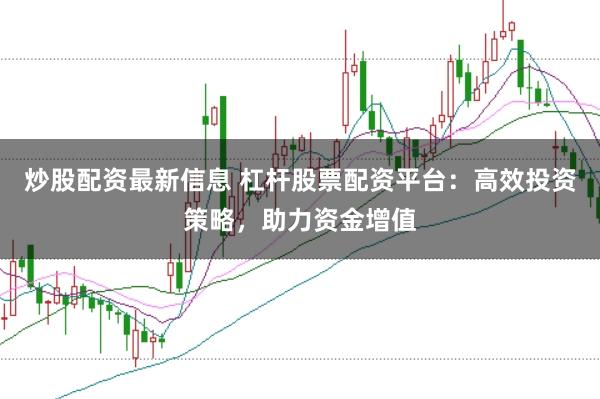 炒股配资最新信息 杠杆股票配资平台：高效投资策略，助力资金增值
