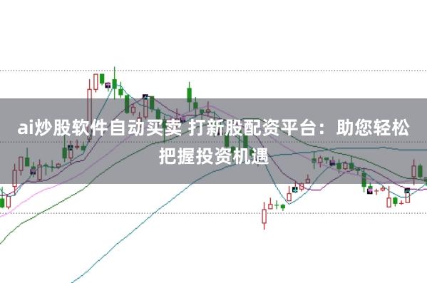ai炒股软件自动买卖 打新股配资平台：助您轻松把握投资机遇
